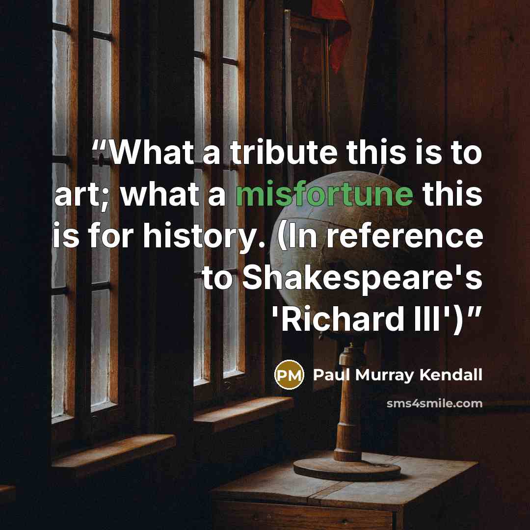 “What a tribute this is to art; what a misfortune this is for history. (In reference to Shakespeare's 'Richard III')” quote by Paul Murray Kendall