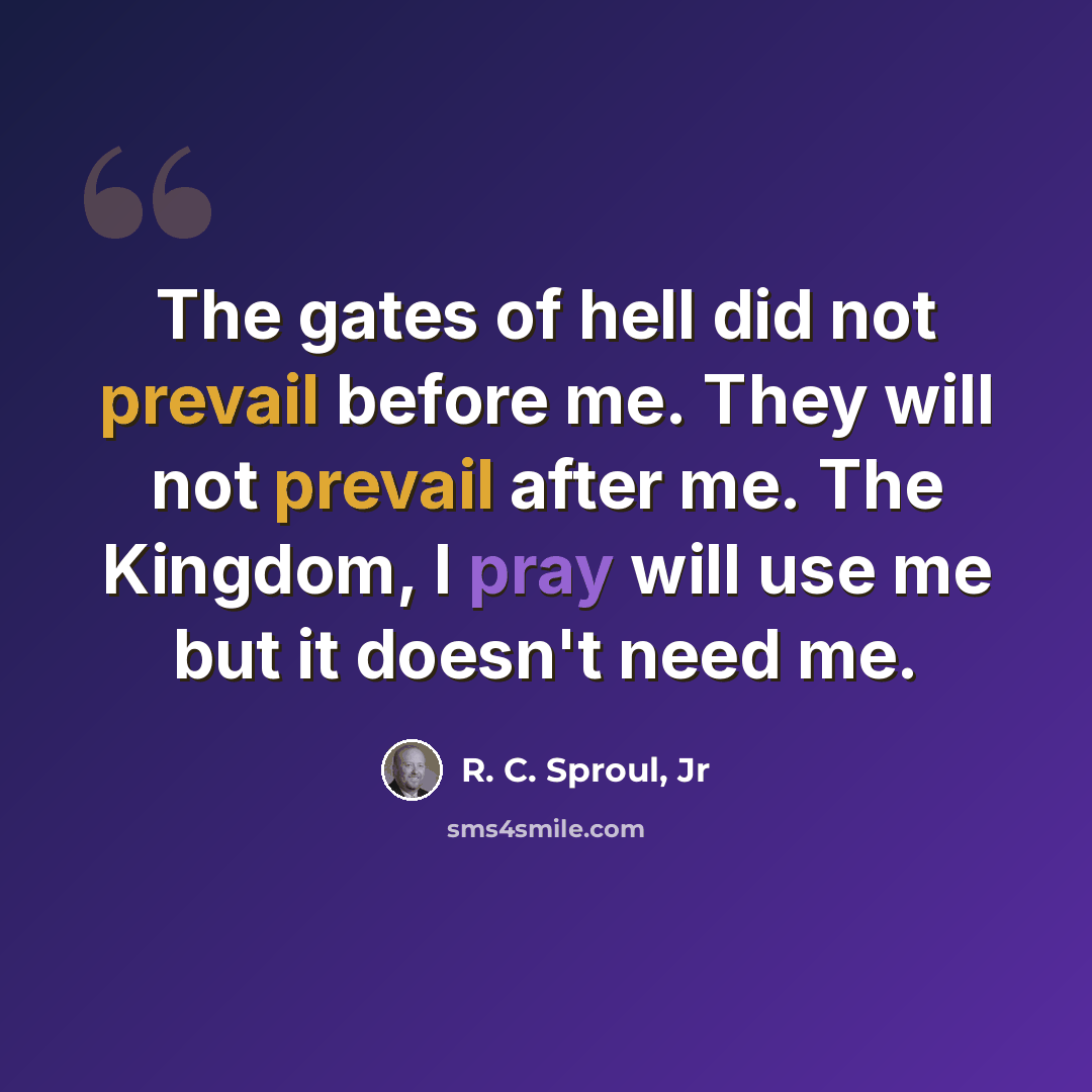“The gates of hell did not prevail before me. They will not prevail after me. The Kingdom, I pray will use me but it doesn't need me.” quote by R. C. Sproul, Jr
