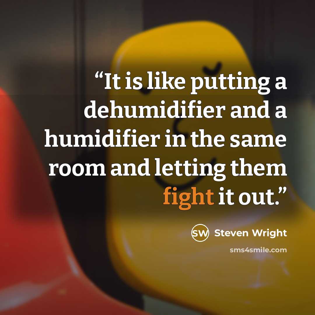 “It is like putting a dehumidifier and a humidifier in the same room and letting them fight it out.” quote by steven wright