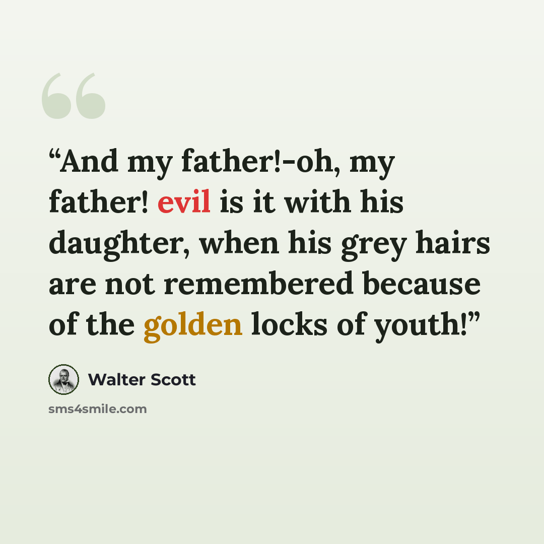 “And my father!-oh, my father! evil is it with his daughter, when his grey hairs are not remembered because of the golden locks of youth!” quote by Walter Scott