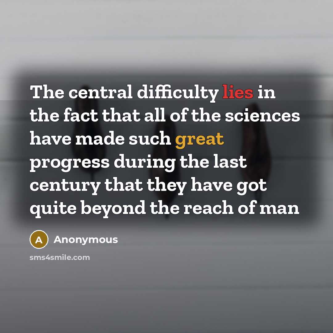 “The central difficulty lies in the fact that all of the sciences have made such great progress during the last century that they have got quite beyond the reach of man” quote by Anonymous