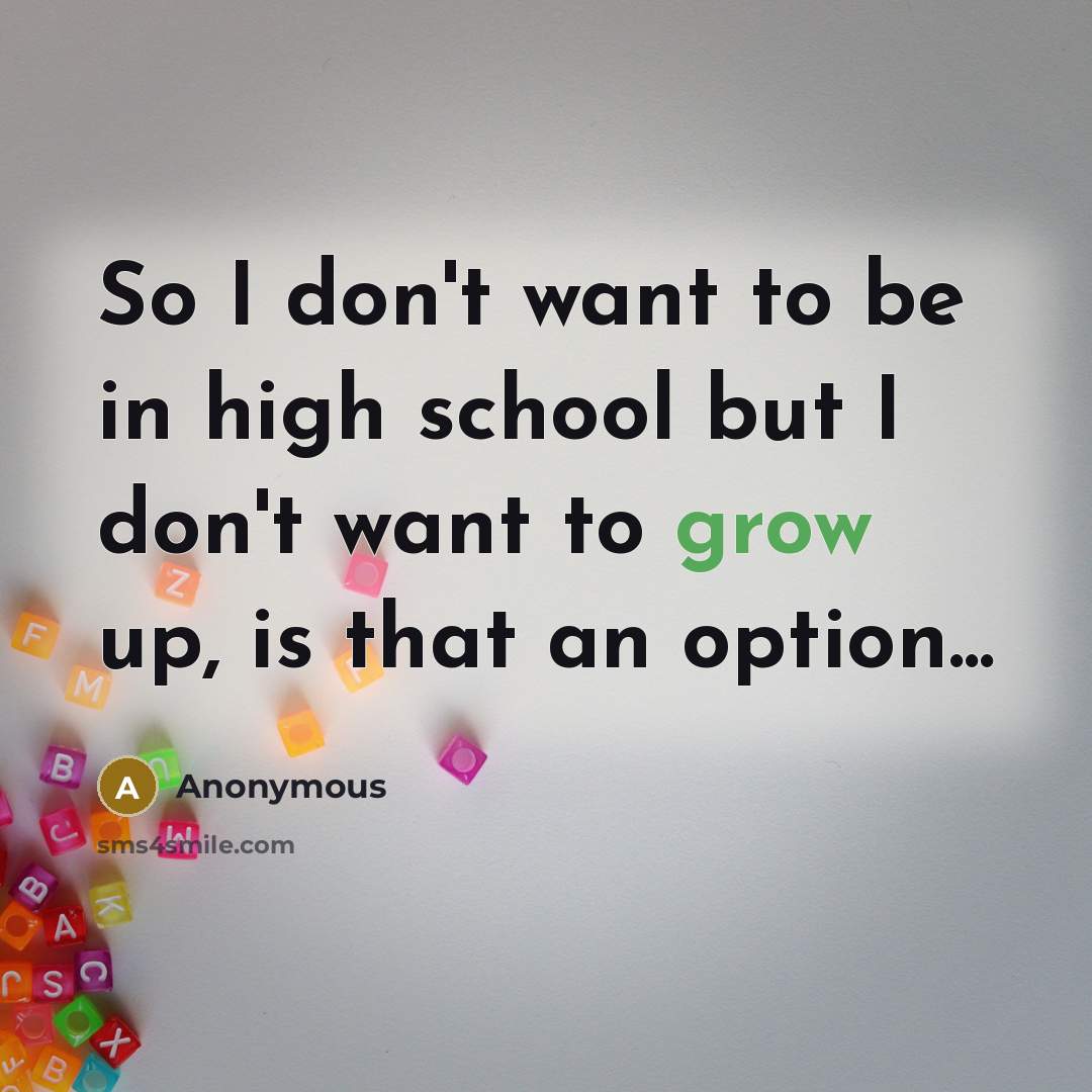 “So I don't want to be in high school but I don't want to grow up, is that an option...” quote by Anonymous