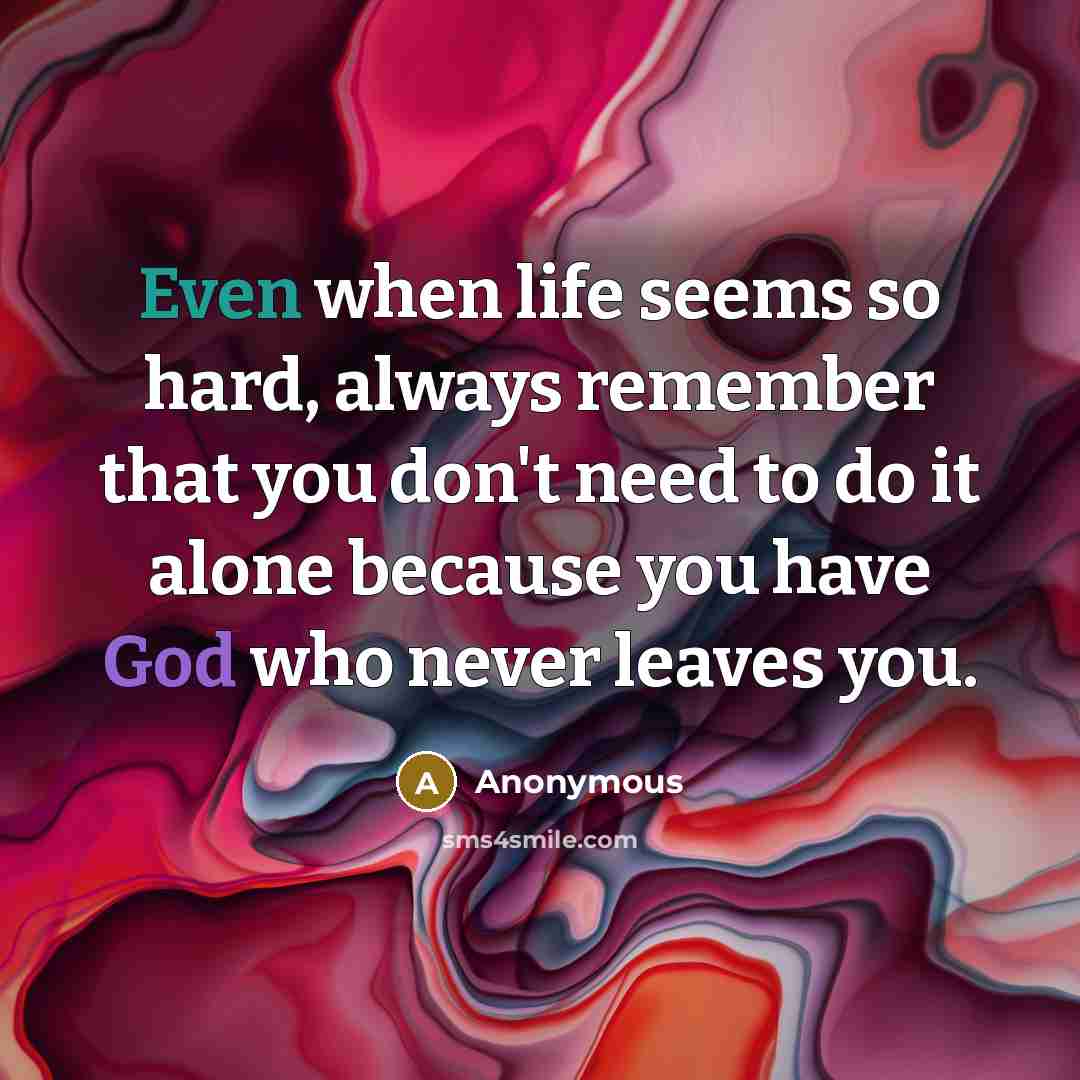 “Even when life seems so hard, always remember that you don't need to do it alone because you have God who never leaves you.” quote by Anonymous