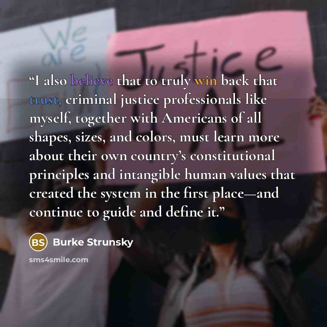 “I also believe that to truly win back that trust, criminal justice professionals like myself, together with Americans of all shapes, sizes, and colors, must learn more about their own country’s constitutional principles and intangible human values that created the system in the first place—and…” quote by Burke Strunsky