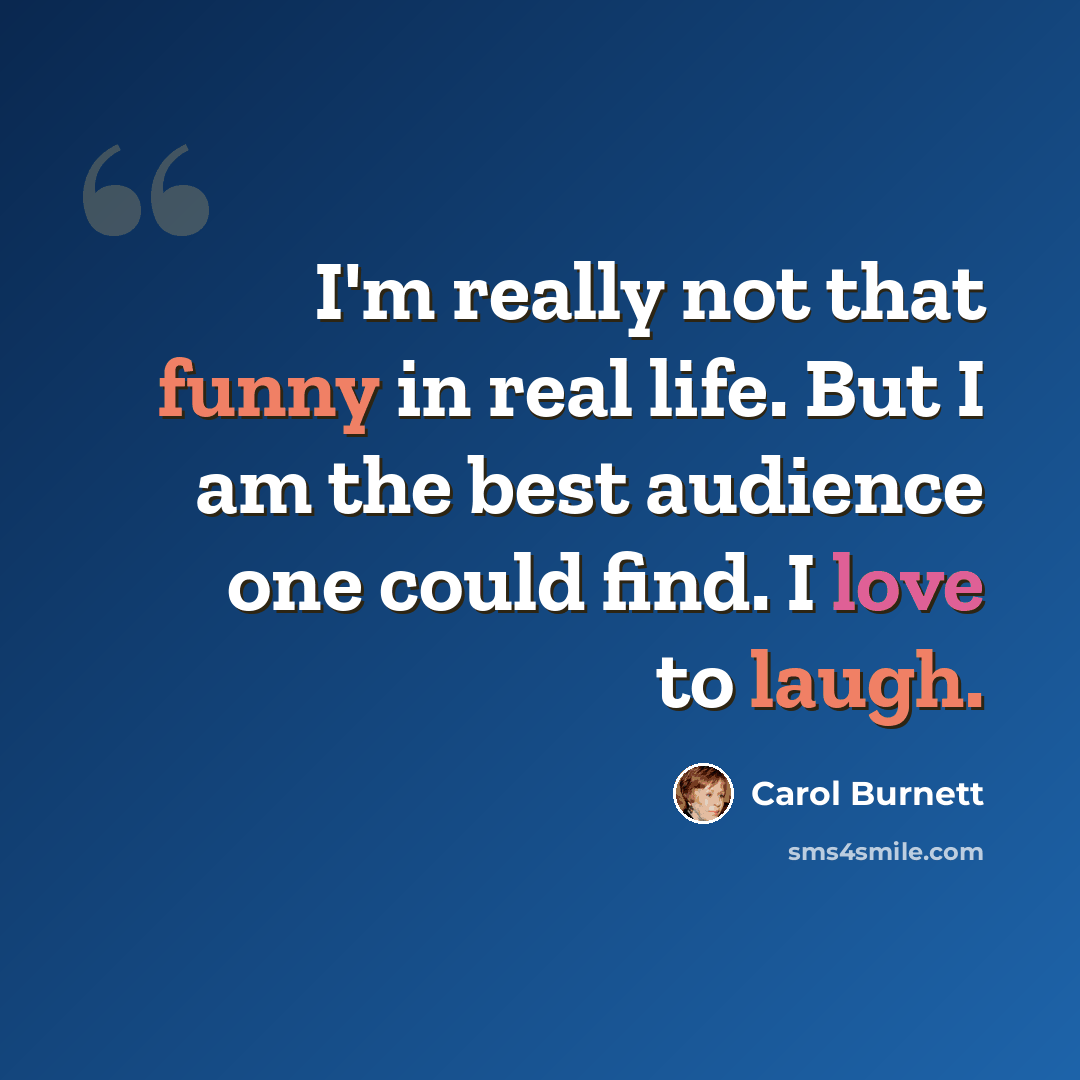 “I'm really not that funny in real life. But I am the best audience one could find. I love to laugh.” quote by Carol Burnett
