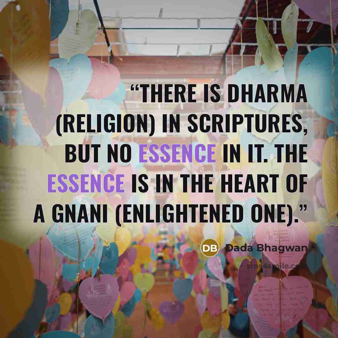 “There is dharma (religion) in scriptures, but no essence in it. The essence is in the heart of a Gnani (Enlightened One).” quote by Dada Bhagwan