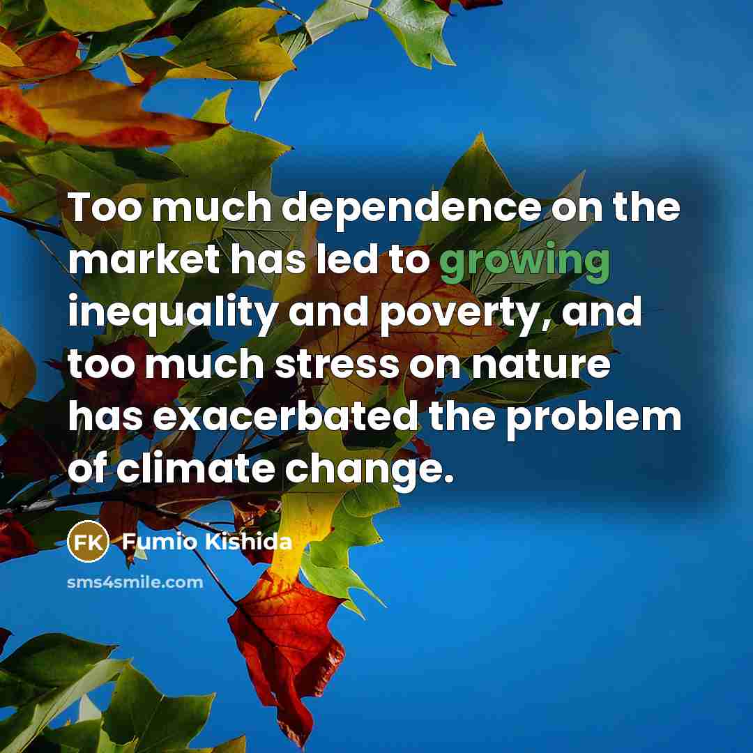 “Too much dependence on the market has led to growing inequality and poverty, and too much stress on nature has exacerbated the problem of climate change.” quote by Fumio Kishida