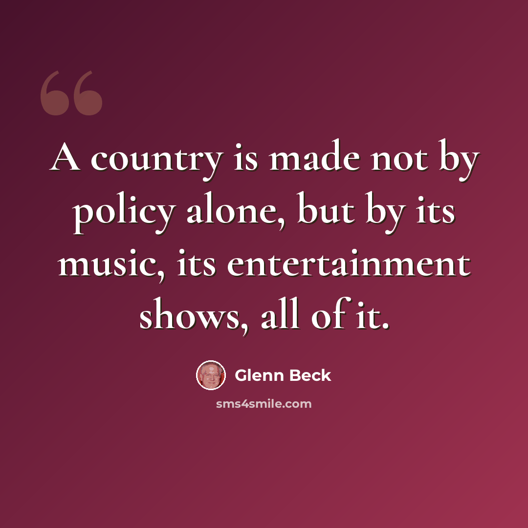 “A country is made not by policy alone, but by its music, its entertainment shows, all of it.” quote by Glenn Beck