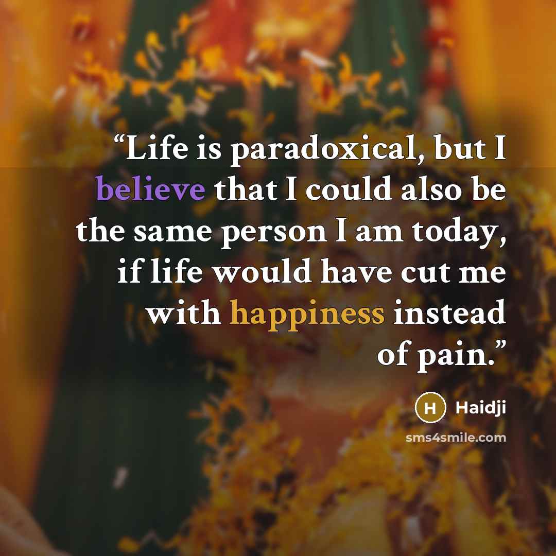 “Life is paradoxical, but I believe that I could also be the same person I am today, if life would have cut me with happiness instead of pain.” quote by Haidji