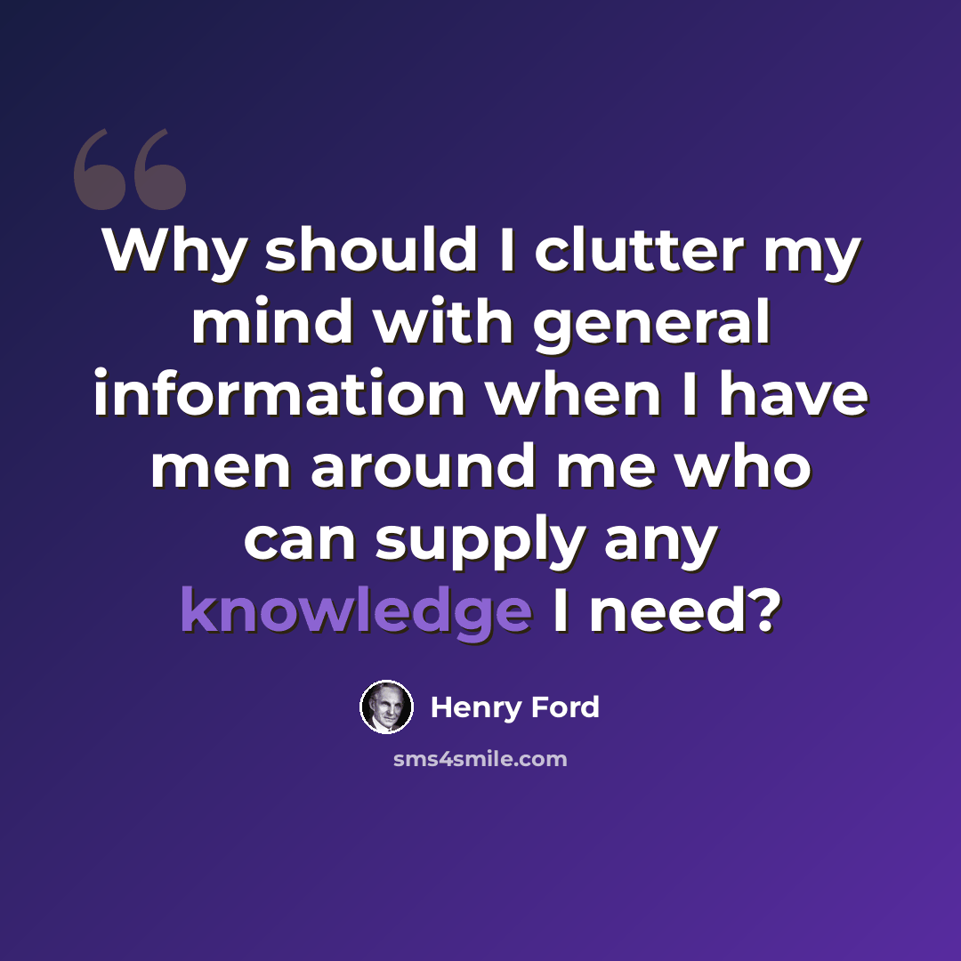 “Why should I clutter my mind with general information when I have men around me who can supply any knowledge I need?” quote by Henry Ford