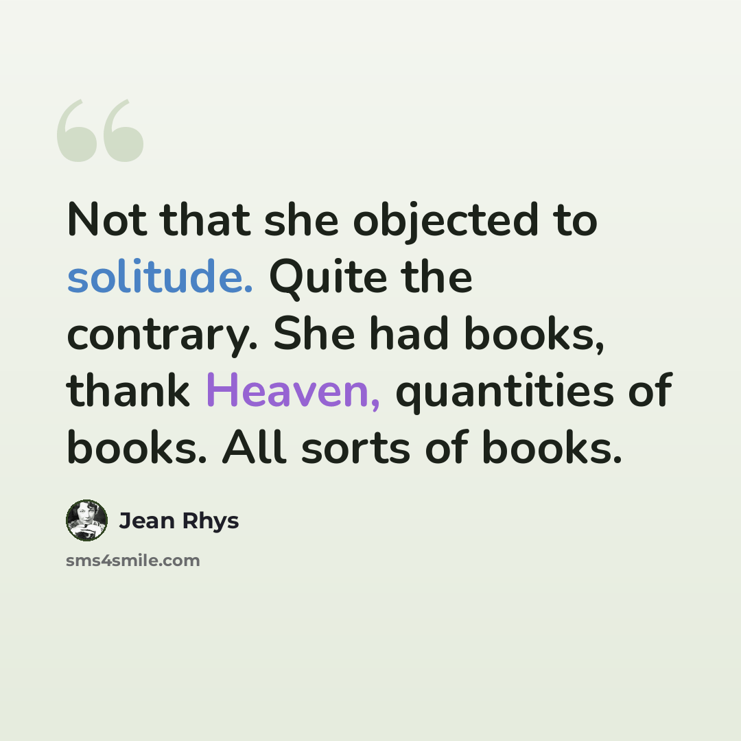 “Not that she objected to solitude. Quite the contrary. She had books, thank Heaven, quantities of books. All sorts of books.” quote by Jean Rhys