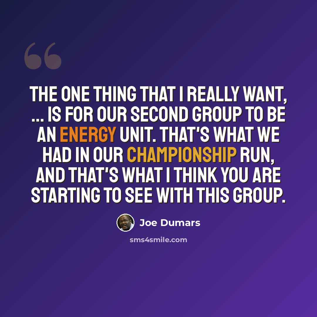 “The one thing that I really want, ... is for our second group to be an energy unit. That's what we had in our championship run, and that's what I think you are starting to see with this group.” quote by Joe Dumars