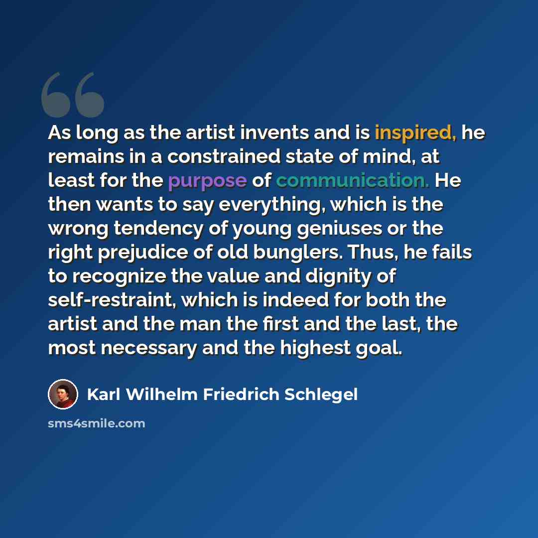 “As long as the artist invents and is inspired, he remains in a constrained state of mind, at least for the purpose of communication. He then wants to say everything, which is the wrong tendency of young geniuses or the right prejudice of old bunglers. Thus, he fails to recognize the value and…” quote by Karl Wilhelm Friedrich Schlegel