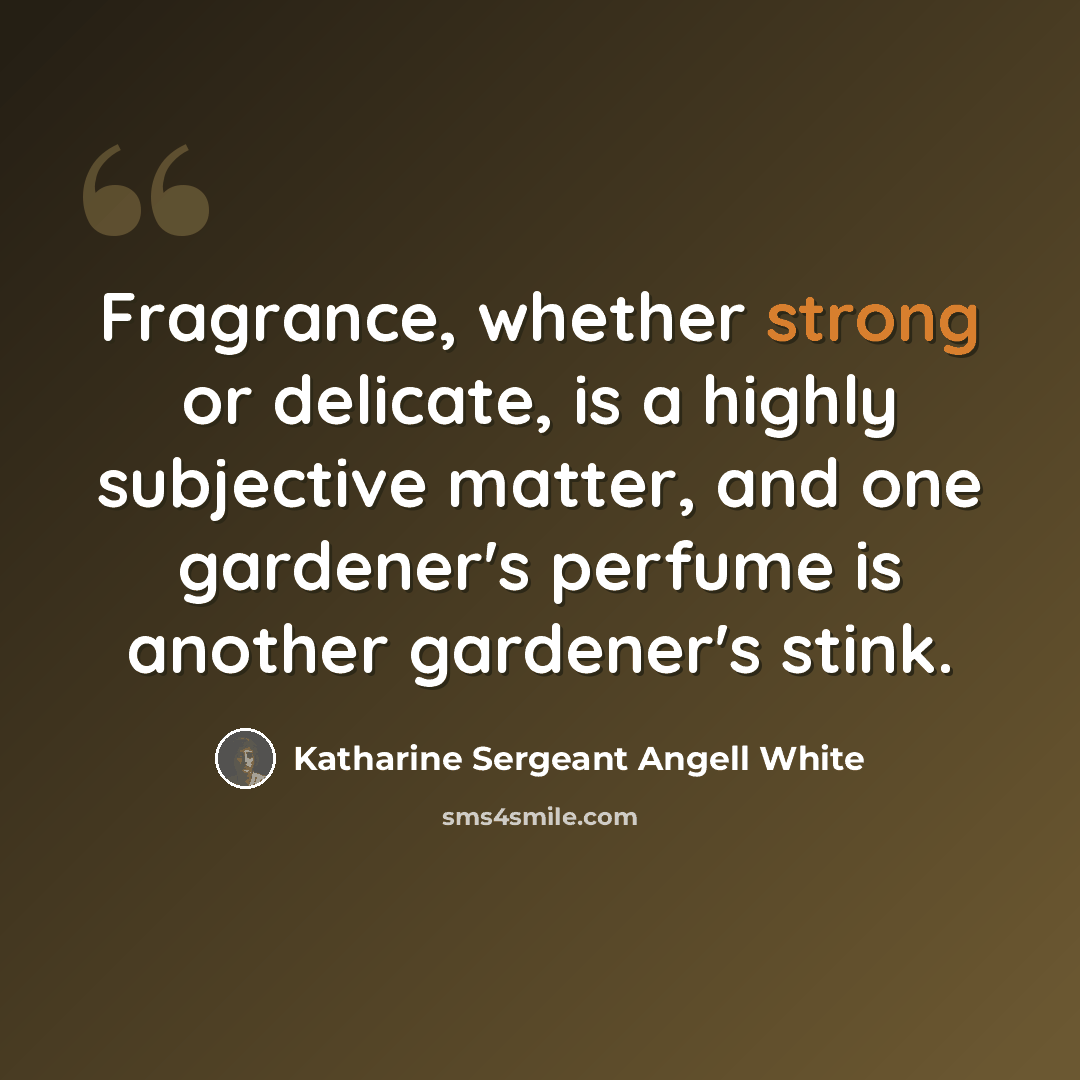“Fragrance, whether strong or delicate, is a highly subjective matter, and one gardener's perfume is another gardener's stink.” quote by Katharine Sergeant Angell White