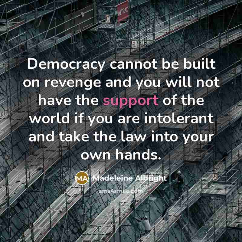 “Democracy cannot be built on revenge and you will not have the support of the world if you are intolerant and take the law into your own hands.” quote by Madeleine Albright
