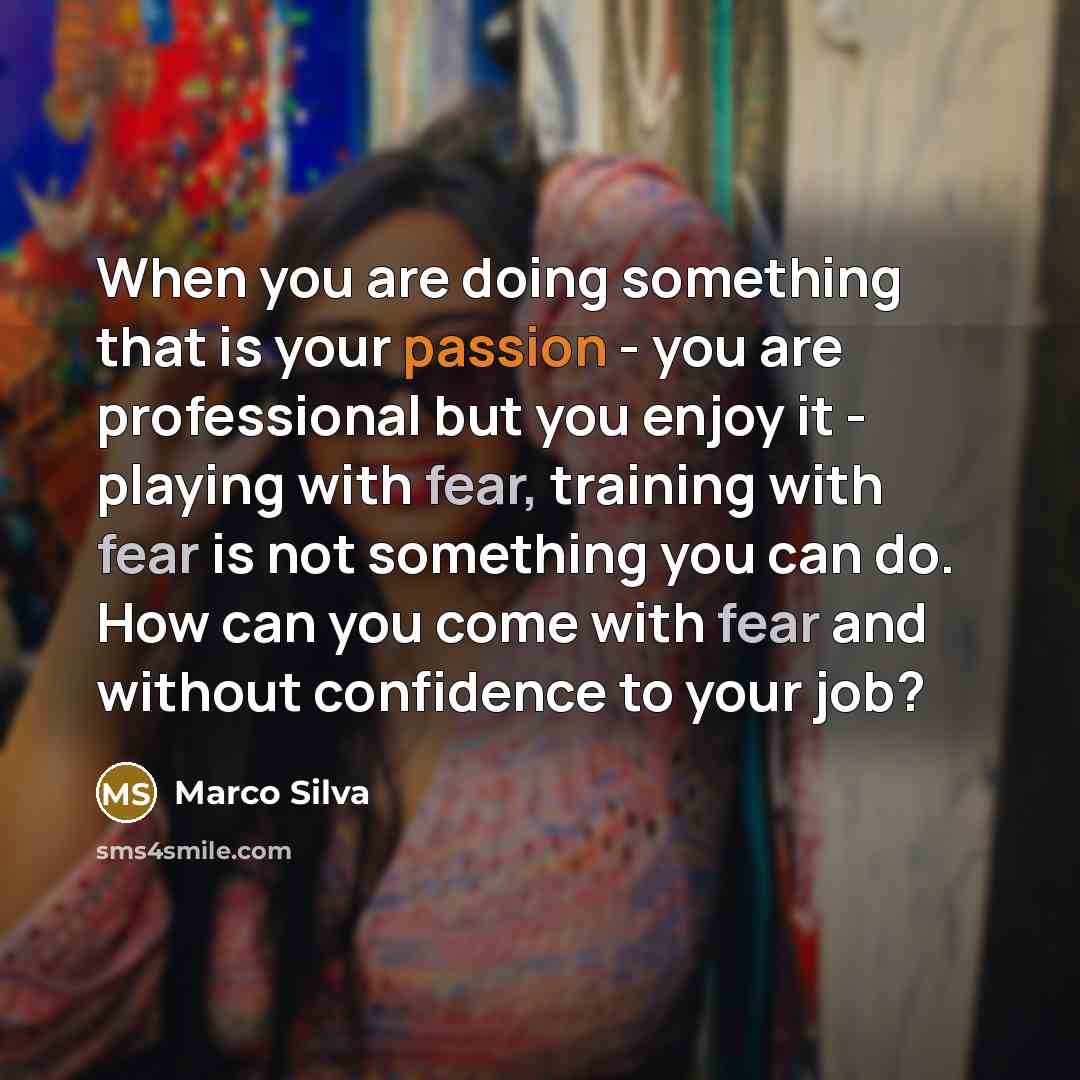 “When you are doing something that is your passion - you are professional but you enjoy it - playing with fear, training with fear is not something you can do. How can you come with fear and without confidence to your job?” quote by Marco Silva