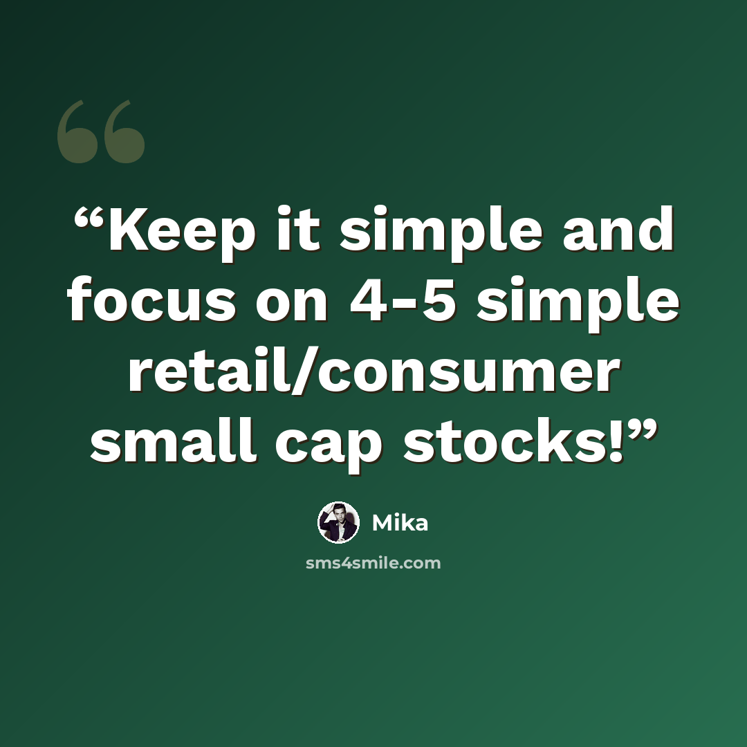 “Keep it simple and focus on 4-5 simple retail/consumer small cap stocks!” quote by Mika