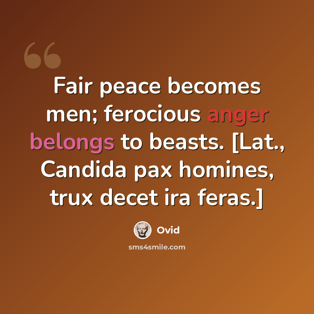 “Fair peace becomes men; ferocious anger belongs to beasts. [Lat., Candida pax homines, trux decet ira feras.]” quote by Ovid