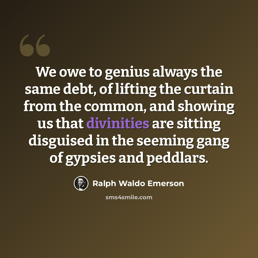 “We owe to genius always the same debt, of lifting the curtain from the common, and showing us that divinities are sitting disguised in the seeming gang of gypsies and peddlars.” quote by Ralph Waldo Emerson
