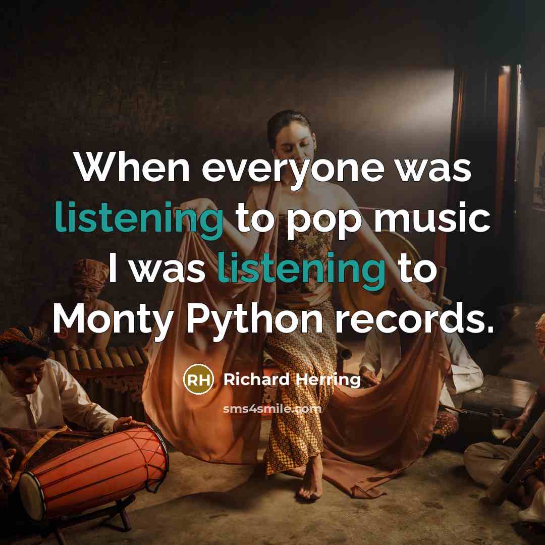 “When everyone was listening to pop music I was listening to Monty Python records.” quote by Richard Herring