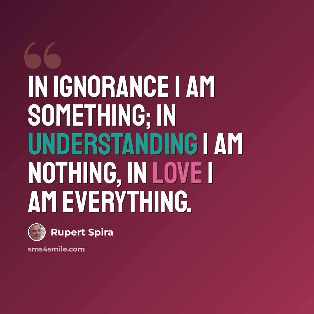 “In ignorance I am something; in understanding I am nothing, in love I am everything.” quote by Rupert Spira