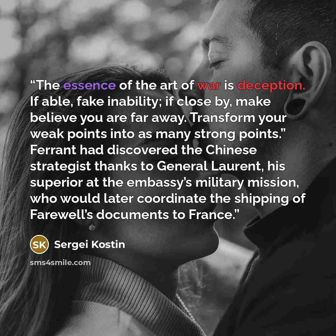 “The essence of the art of war is deception. If able, fake inability; if close by, make believe you are far away. Transform your weak points into as many strong points.” Ferrant had discovered the Chinese strategist thanks to General Laurent, his superior at the embassy’s military mission, who…” quote by Sergei Kostin