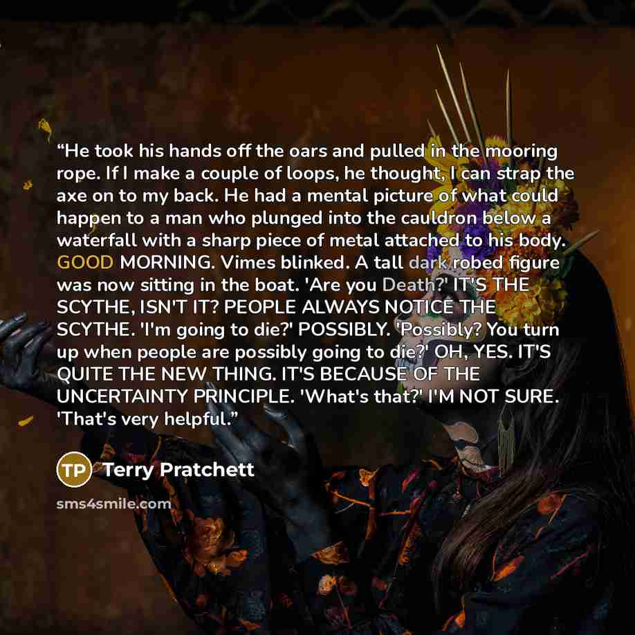 “He took his hands off the oars and pulled in the mooring rope. If I make a couple of loops, he thought, I can strap the axe on to my back. He had a mental picture of what could happen to a man who plunged into the cauldron below a waterfall with a sharp piece of metal attached to his body. GOOD…” quote by Terry Pratchett