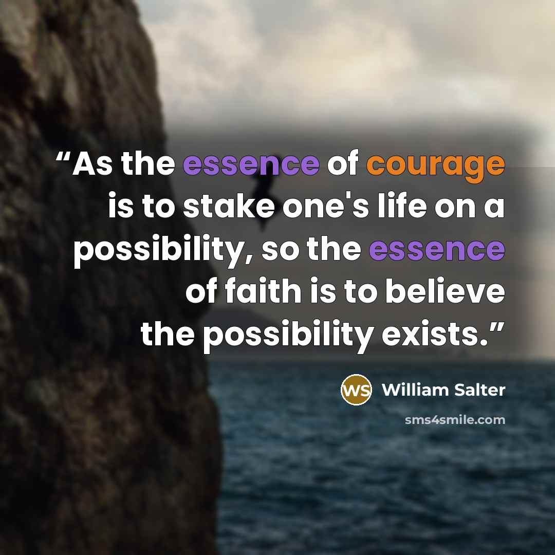 “As the essence of courage is to stake one's life on a possibility, so the essence of faith is to believe the possibility exists.” quote by William Salter