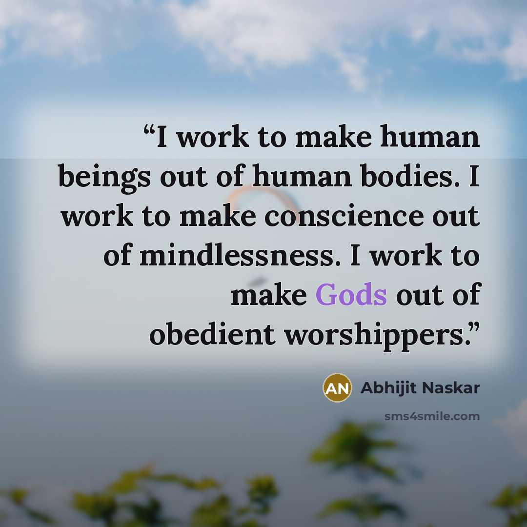 “I work to make human beings out of human bodies. I work to make conscience out of mindlessness. I work to make Gods out of obedient worshippers.” quote by Abhijit Naskar