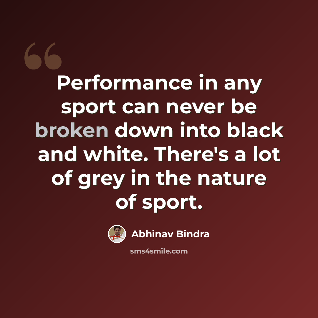 “Performance in any sport can never be broken down into black and white. There's a lot of grey in the nature of sport.” quote by Abhinav Bindra