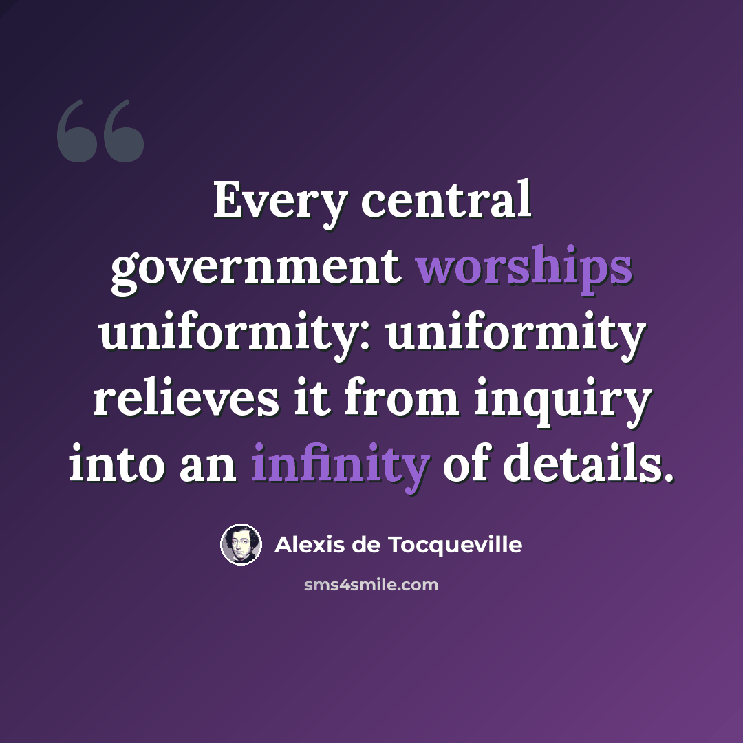 “Every central government worships uniformity: uniformity relieves it from inquiry into an infinity of details.” quote by Alexis de Tocqueville