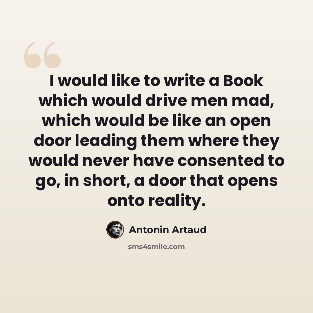 “I would like to write a Book which would drive men mad, which would be like an open door leading them where they would never have consented to go, in short, a door that opens onto reality.” quote by Antonin Artaud