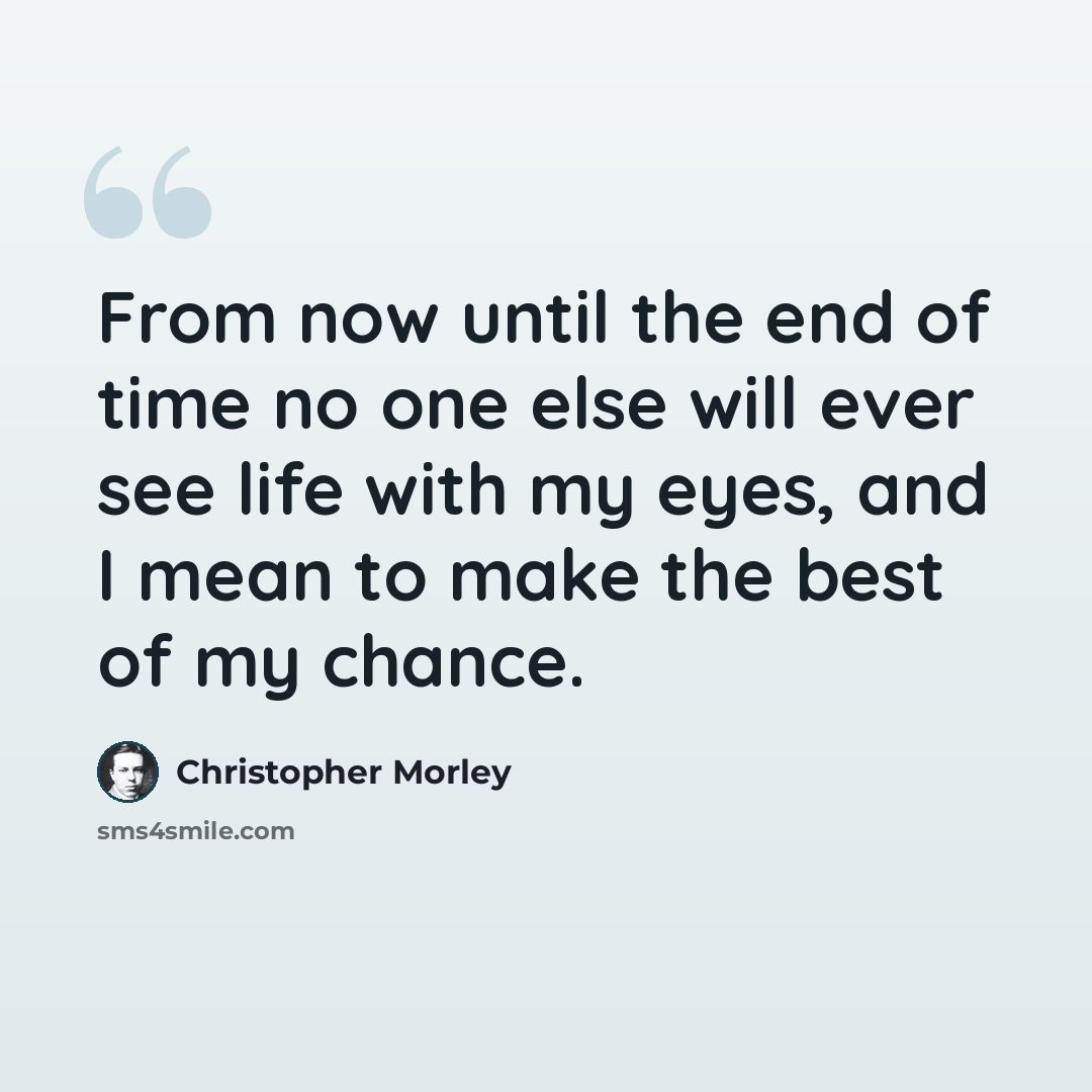 “From now until the end of time no one else will ever see life with my eyes, and I mean to make the best of my chance.” quote by Christopher Morley