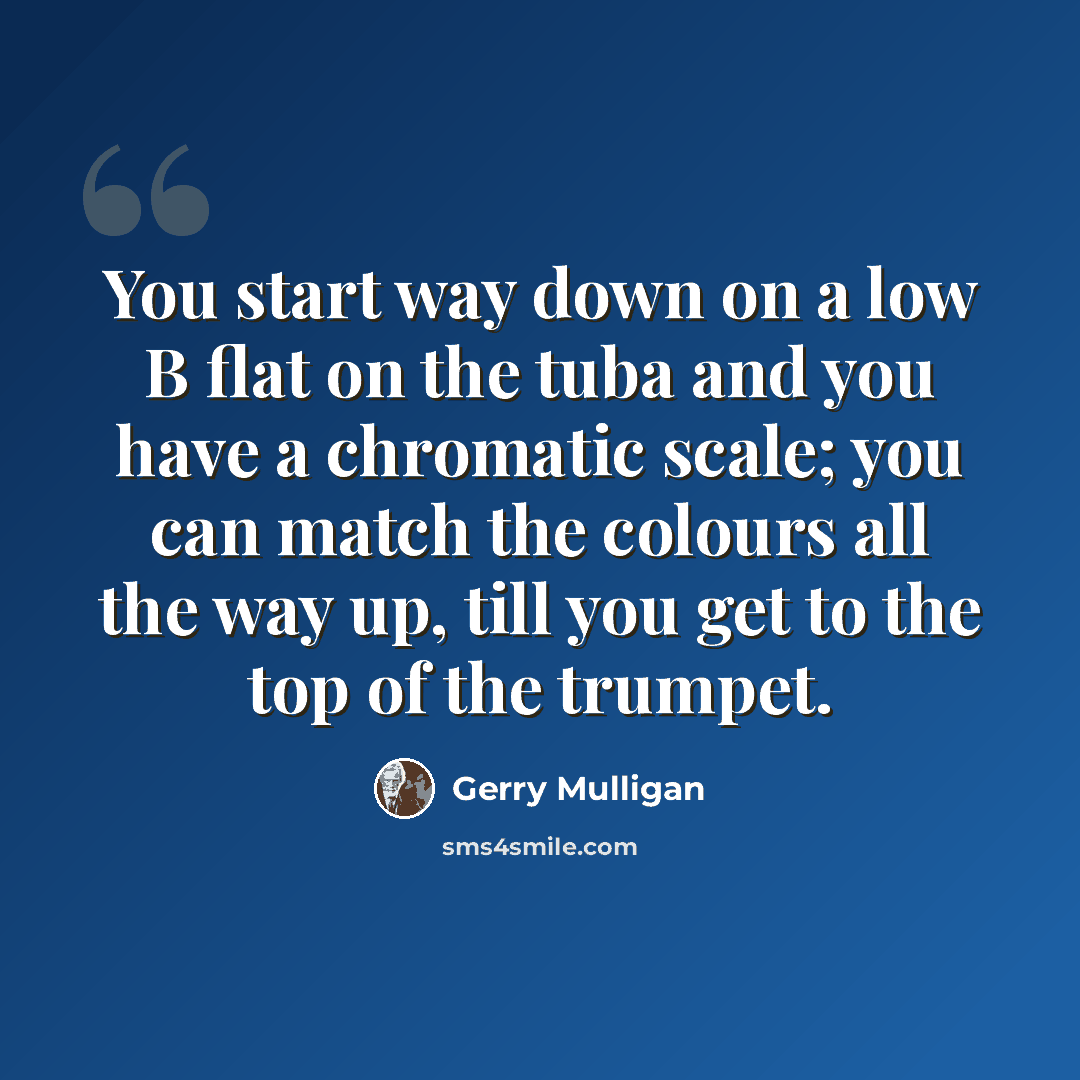 “You start way down on a low B flat on the tuba and you have a chromatic scale; you can match the colours all the way up, till you get to the top of the trumpet.” quote by Gerry Mulligan