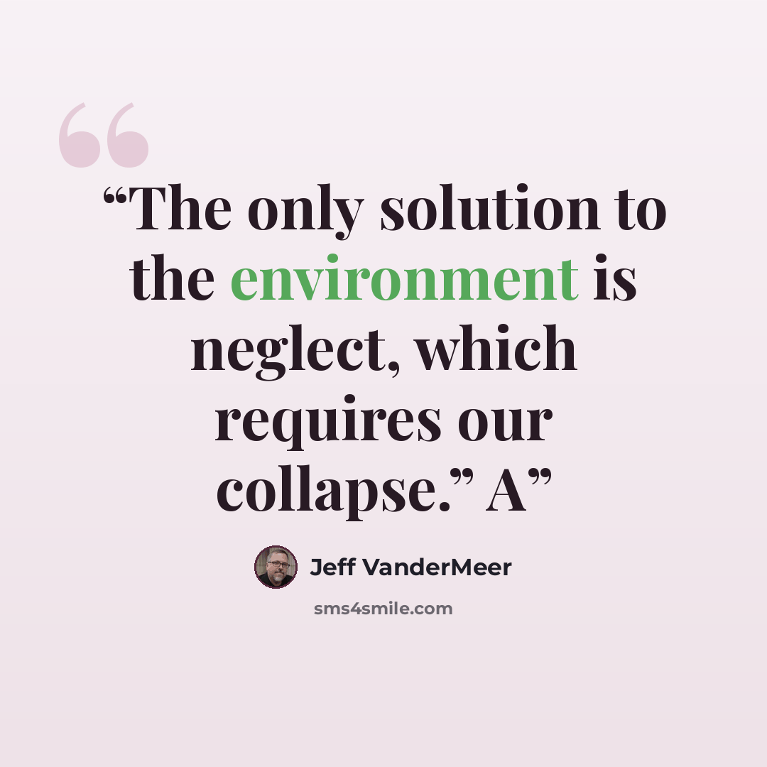 “The only solution to the environment is neglect, which requires our collapse.” A” quote by Jeff VanderMeer