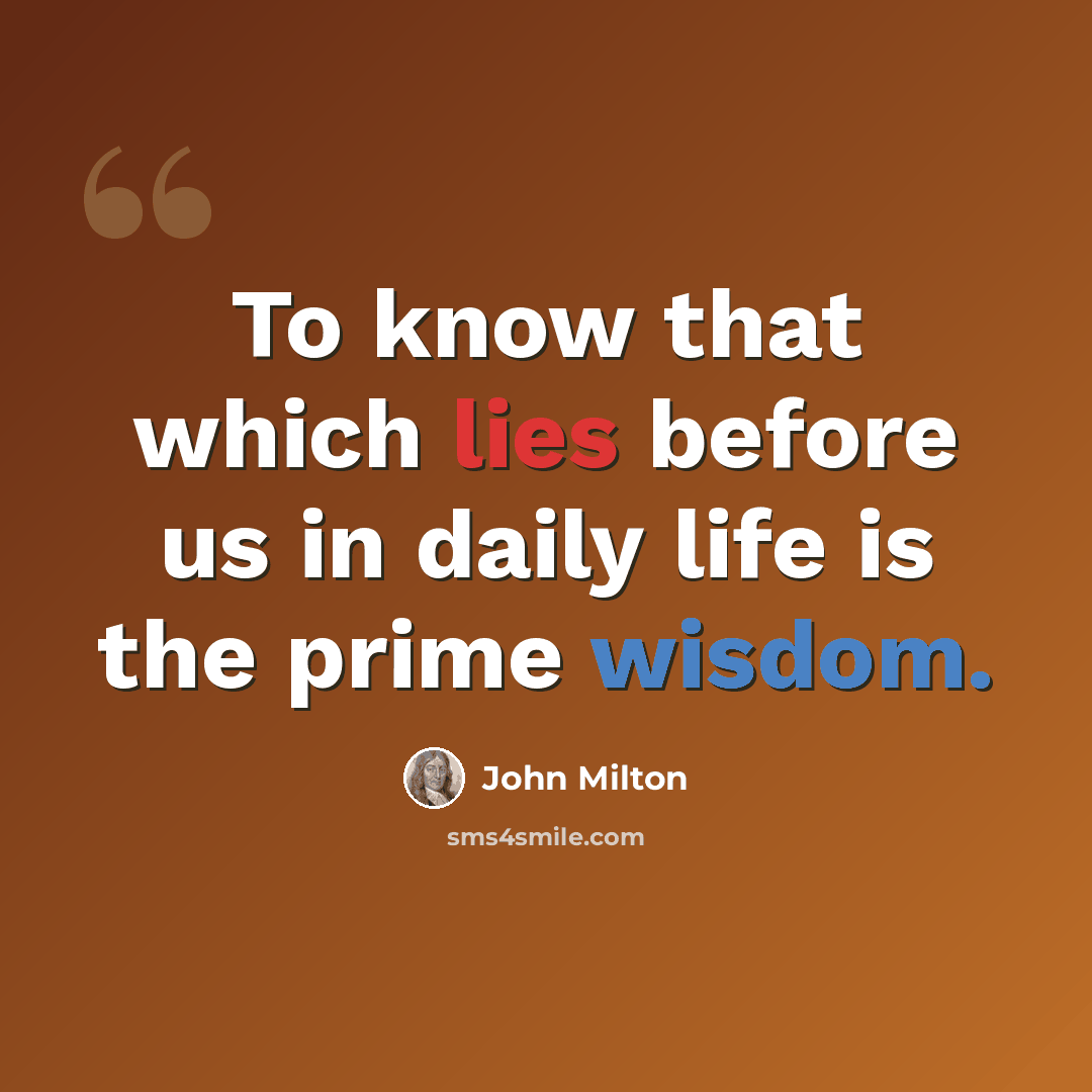 “To know that which lies before us in daily life is the prime wisdom.” quote by John Milton