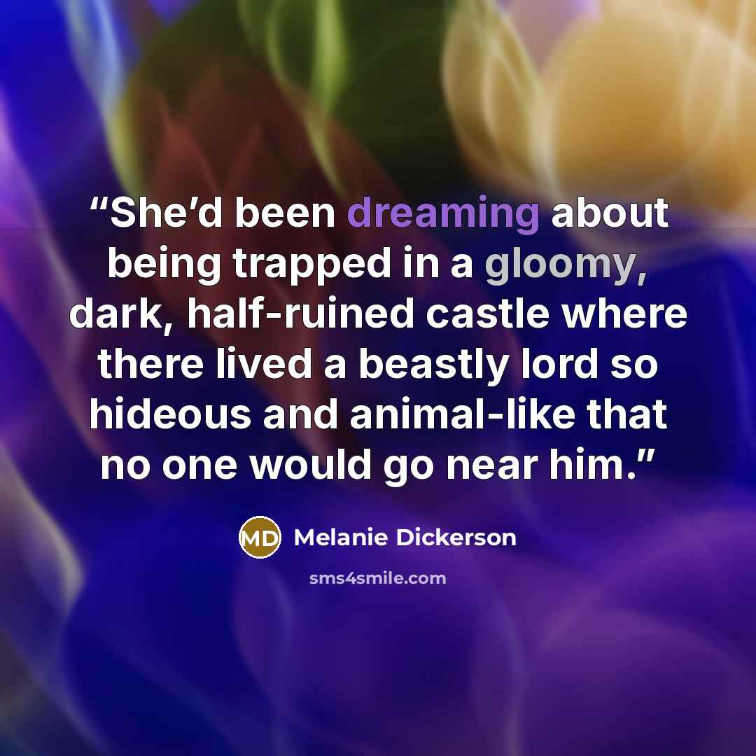 “She’d been dreaming about being trapped in a gloomy, dark, half-ruined castle where there lived a beastly lord so hideous and animal-like that no one would go near him.” quote by Melanie Dickerson