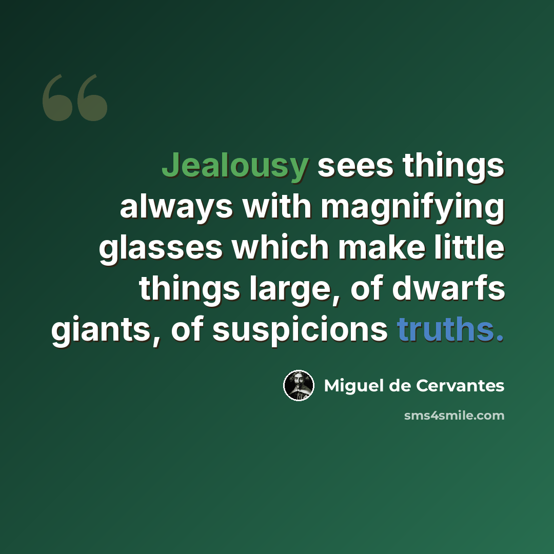 “Jealousy sees things always with magnifying glasses which make little things large, of dwarfs giants, of suspicions truths.” quote by Miguel de Cervantes
