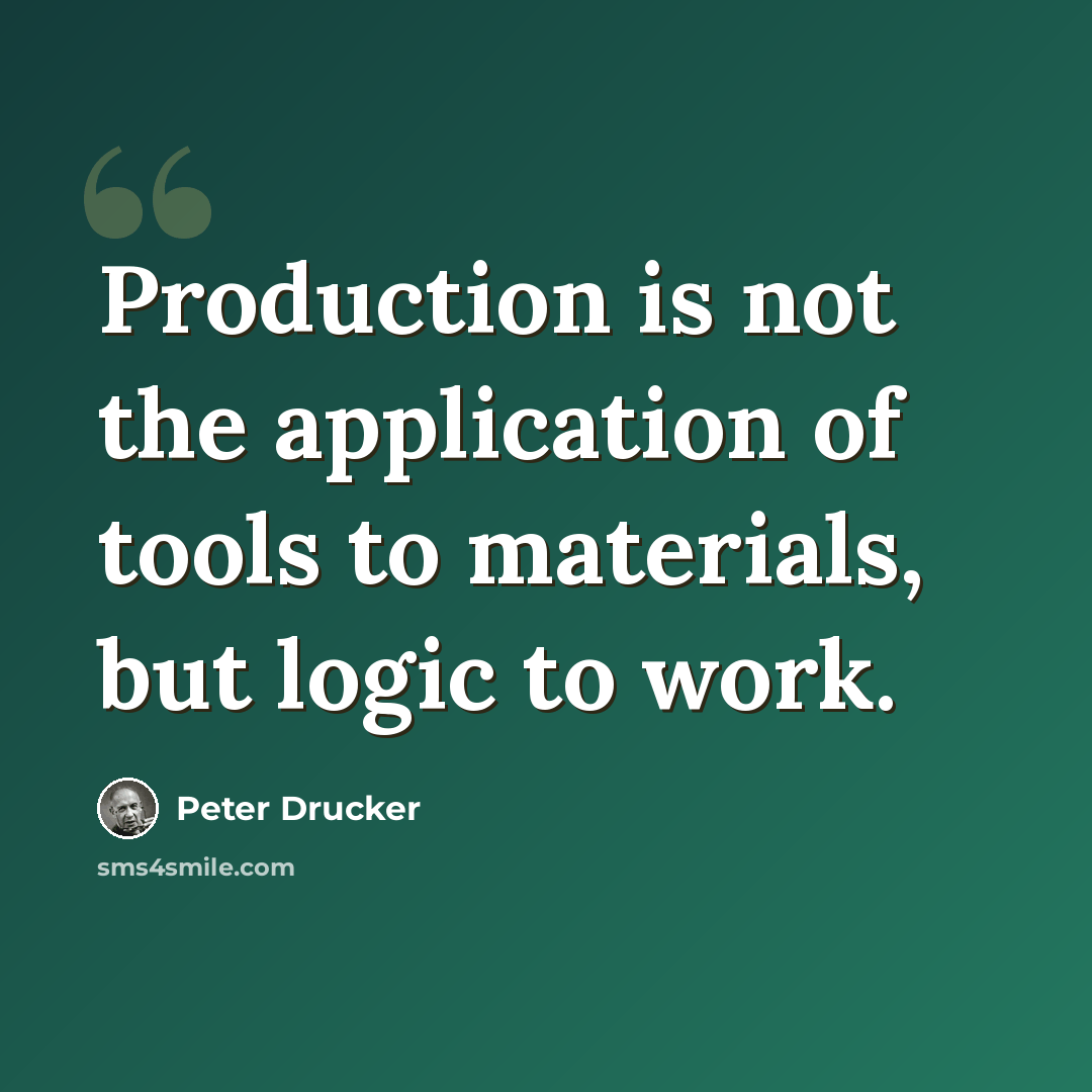 “Production is not the application of tools to materials, but logic to work.” quote by Peter Drucker