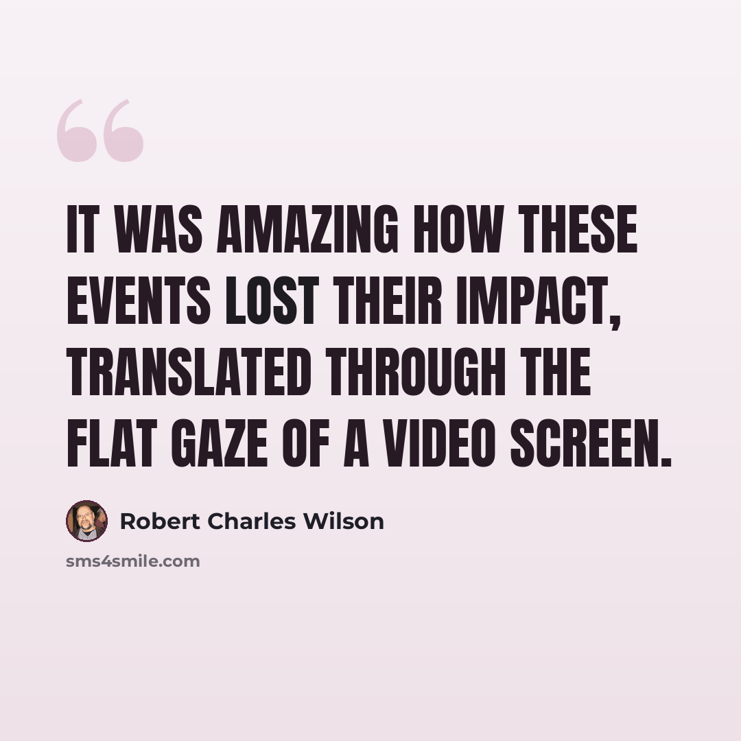 “It was amazing how these events lost their impact, translated through the flat gaze of a video screen.” quote by Robert Charles Wilson