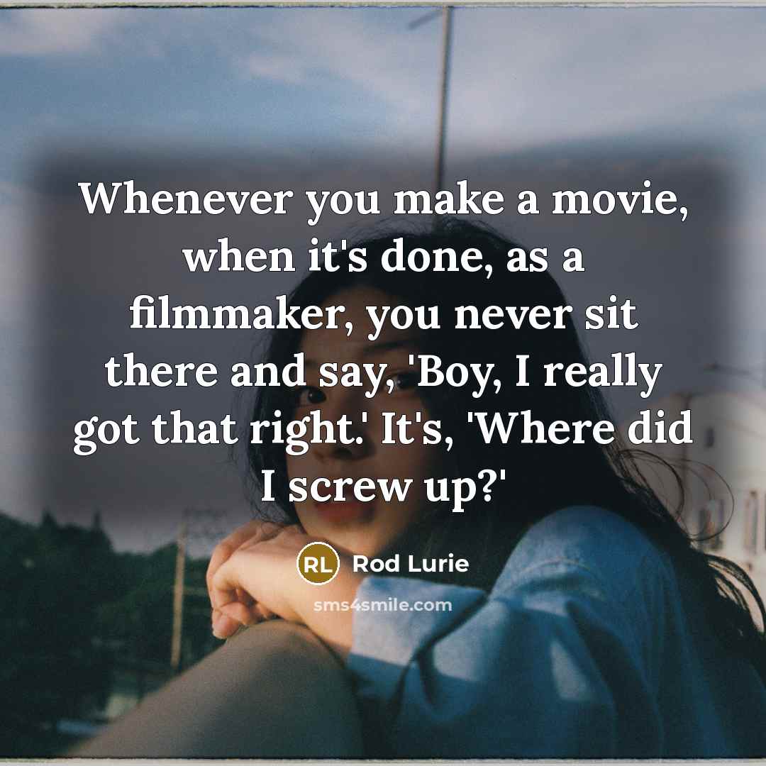 “Whenever you make a movie, when it's done, as a filmmaker, you never sit there and say, 'Boy, I really got that right.' It's, 'Where did I screw up?'” quote by Rod Lurie
