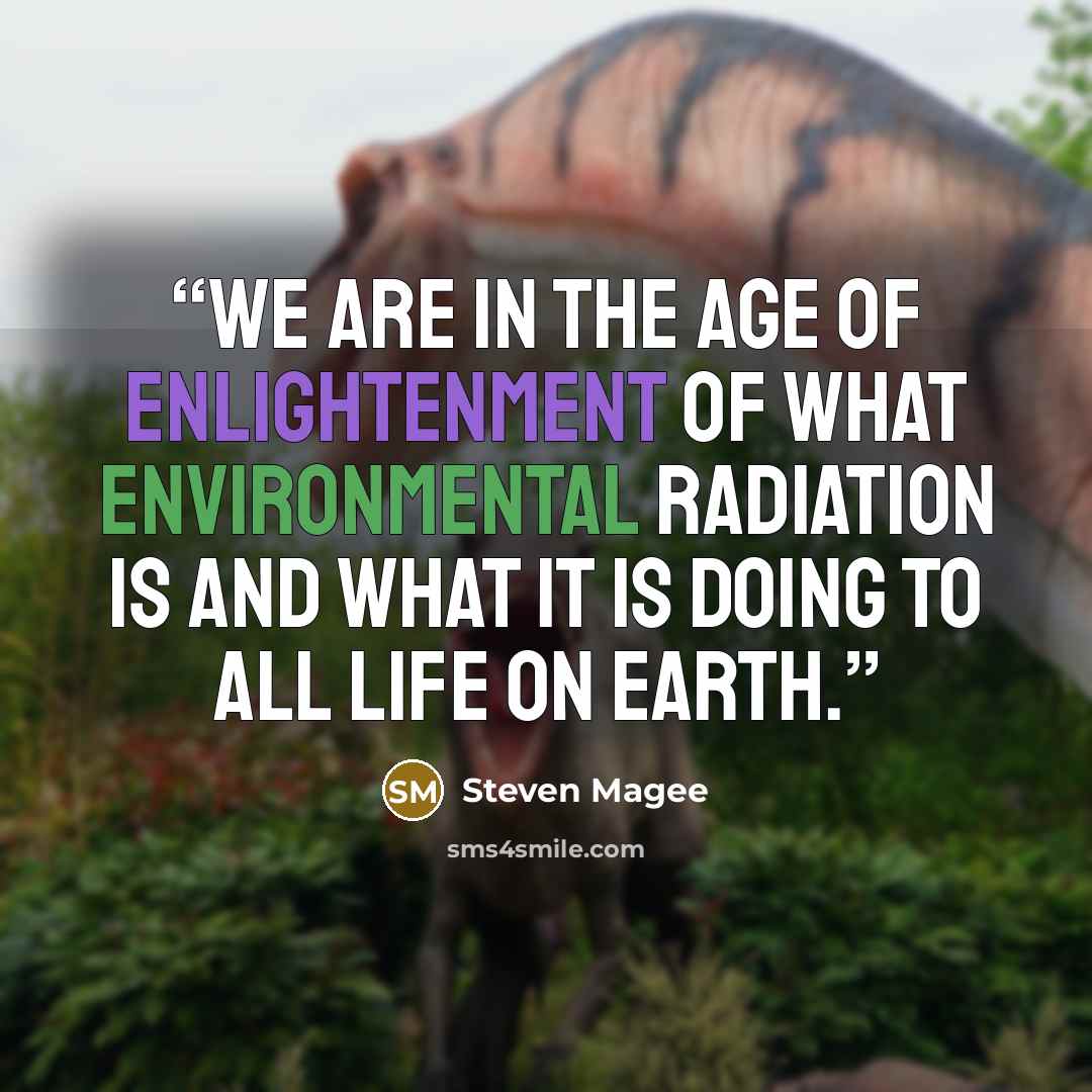 “We are in the age of enlightenment of what environmental radiation is and what it is doing to all life on Earth.” quote by Steven Magee