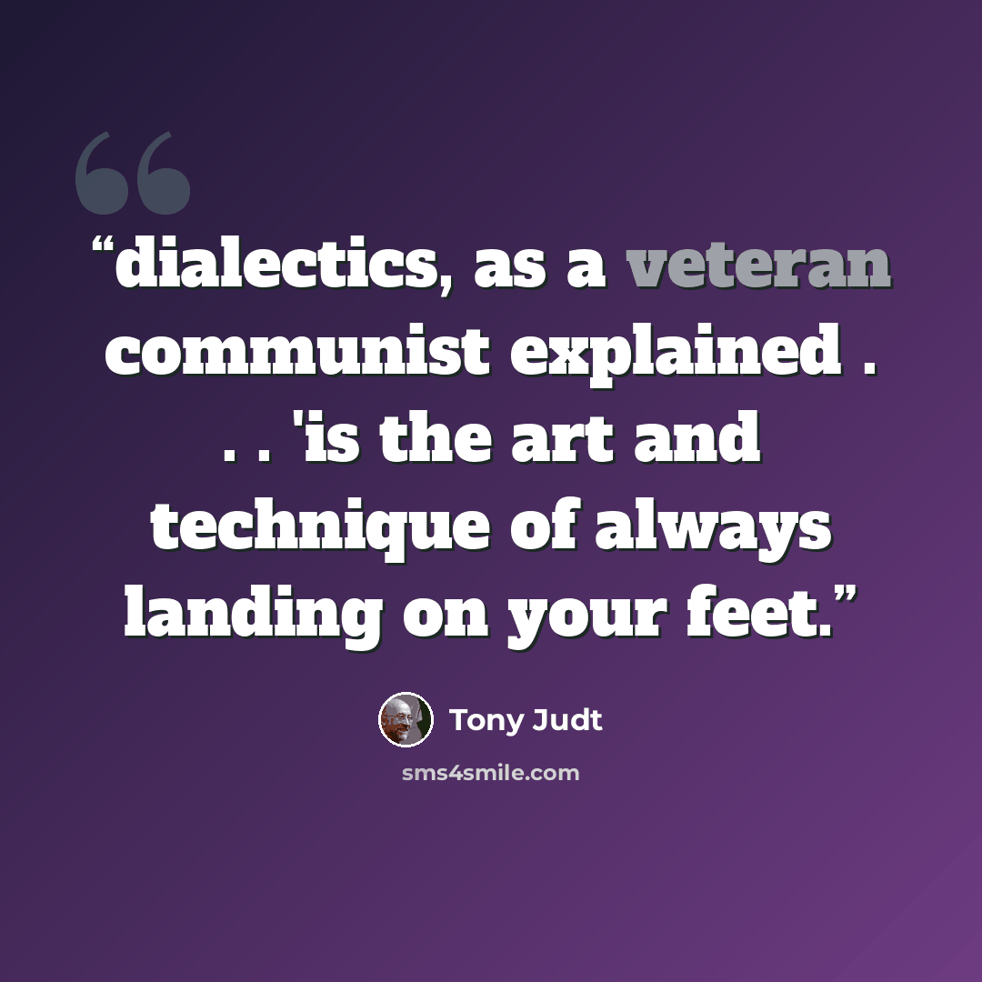 “dialectics, as a veteran communist explained . . . 'is the art and technique of always landing on your feet.” quote by Tony Judt
