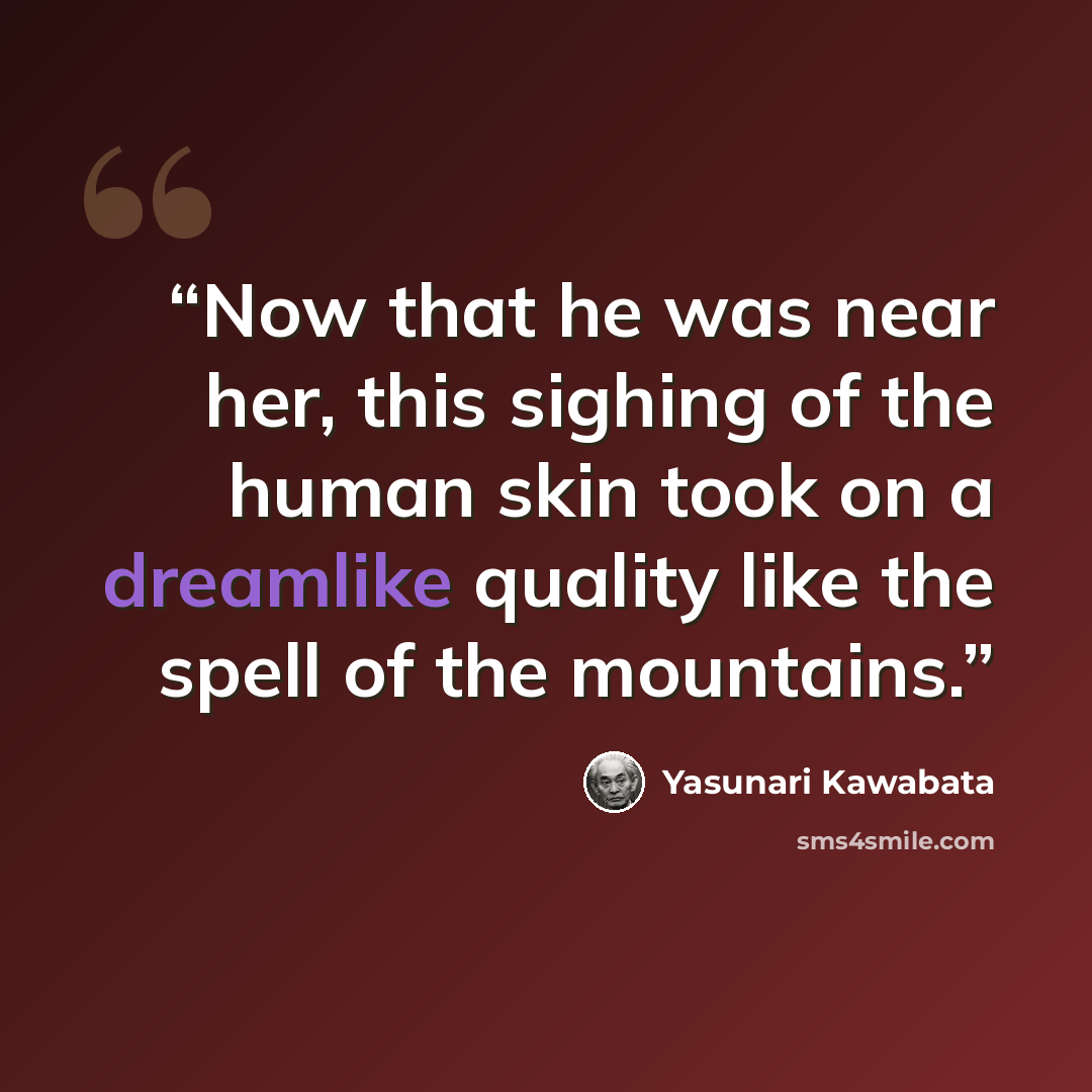 “Now that he was near her, this sighing of the human skin took on a dreamlike quality like the spell of the mountains.” quote by Yasunari Kawabata