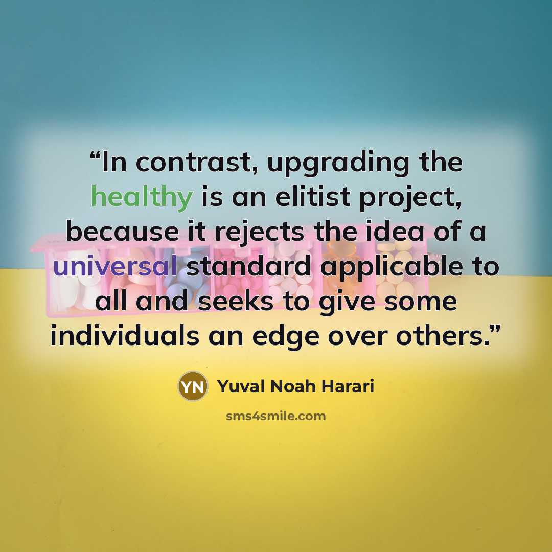 “In contrast, upgrading the healthy is an elitist project, because it rejects the idea of a universal standard applicable to all and seeks to give some individuals an edge over others.” quote by Yuval Noah Harari