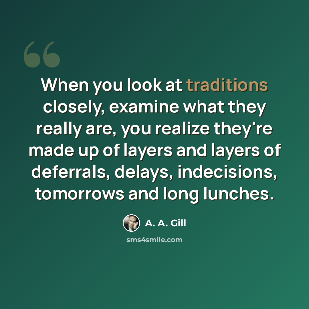 “When you look at traditions closely, examine what they really are, you realize they're made up of layers and layers of deferrals, delays, indecisions, tomorrows and long lunches.” quote by A. A. Gill