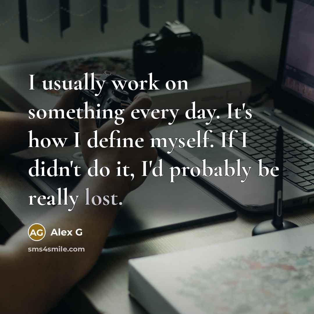 “I usually work on something every day. It's how I define myself. If I didn't do it, I'd probably be really lost.” quote by Alex G