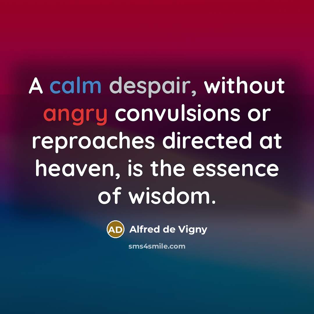 “A calm despair, without angry convulsions or reproaches directed at heaven, is the essence of wisdom.” quote by Alfred de Vigny