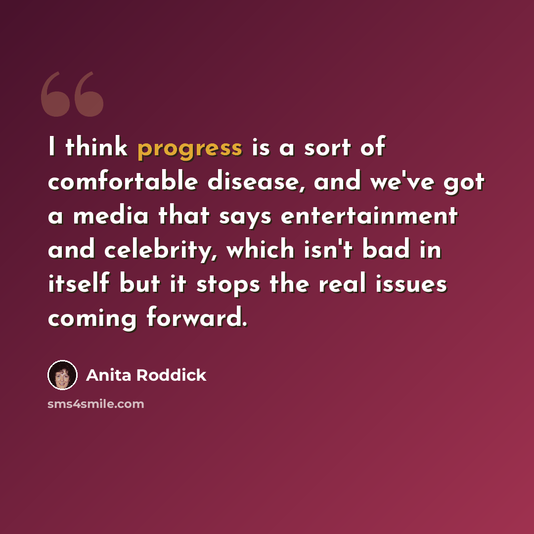 “I think progress is a sort of comfortable disease, and we've got a media that says entertainment and celebrity, which isn't bad in itself but it stops the real issues coming forward.” quote by Anita Roddick