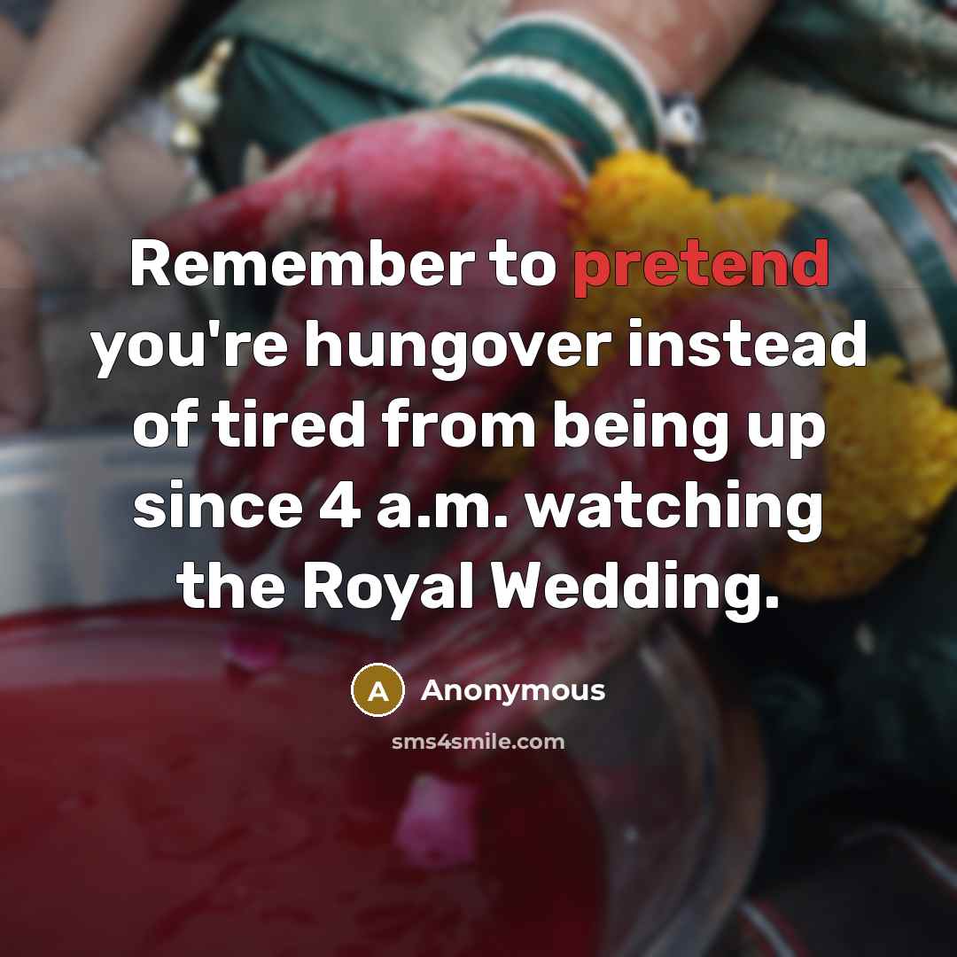 “Remember to pretend you're hungover instead of tired from being up since 4 a.m. watching the Royal Wedding.” quote by Anonymous